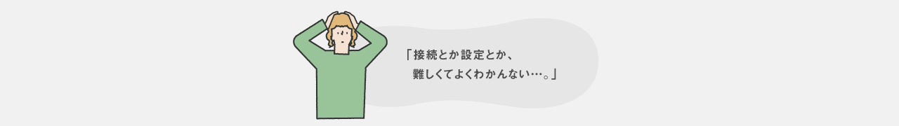 接続とか設定とか、難しくてよくわかんない…。