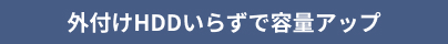 外付けHDDいらずで容量アップ