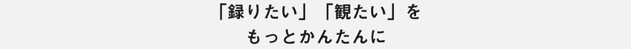 「録りたい」「観たい」をもっとかんたんに