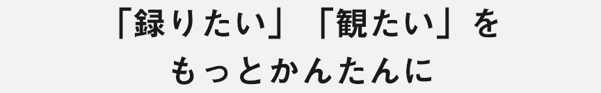 「録りたい」「観たい」をもっとかんたんに