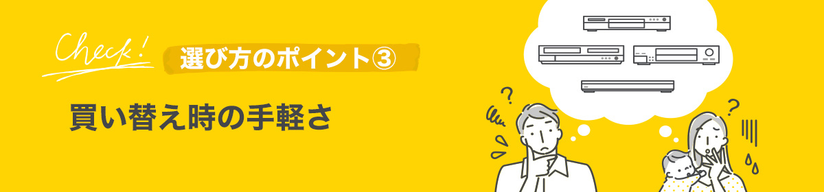 選び方のポイント④ 買い替え時の手軽さ