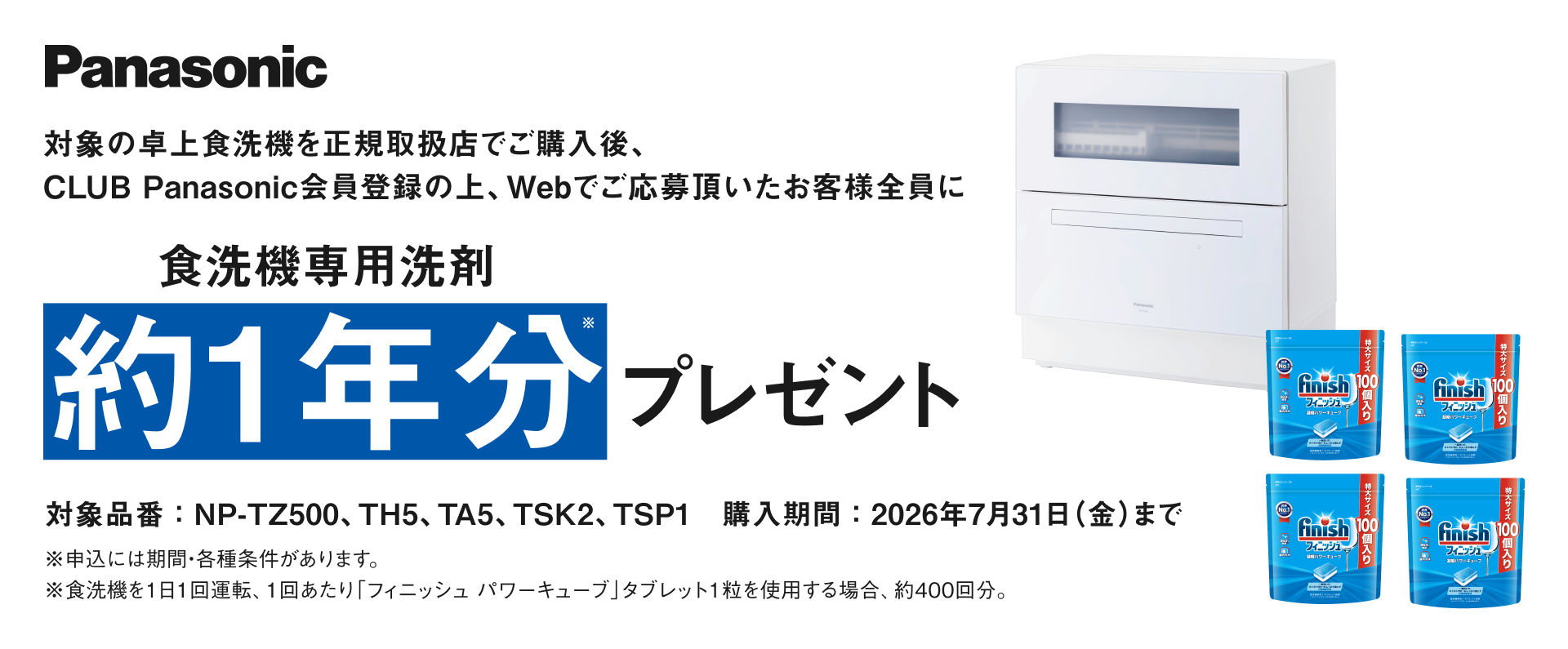 対象の卓上食洗機を正規取扱店でご購入後、CLUB Panasonic会員登録の上、Webでご応募頂いたお客様全員に食洗機専用洗剤 約1年分プレゼント