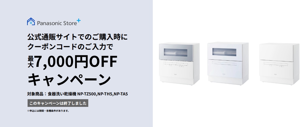 【このキャンペーンは終了しました】パナソニック公式通販でのご購入時にクーポンコードのご入力で最大7,000円OFFキャンペーン。対象商品：食器洗い乾燥機 NP-TZ500,NP-TH5,NP-TA5 期間：2026年6月19日（金）10:00 –7月12日（日）23:59まで。