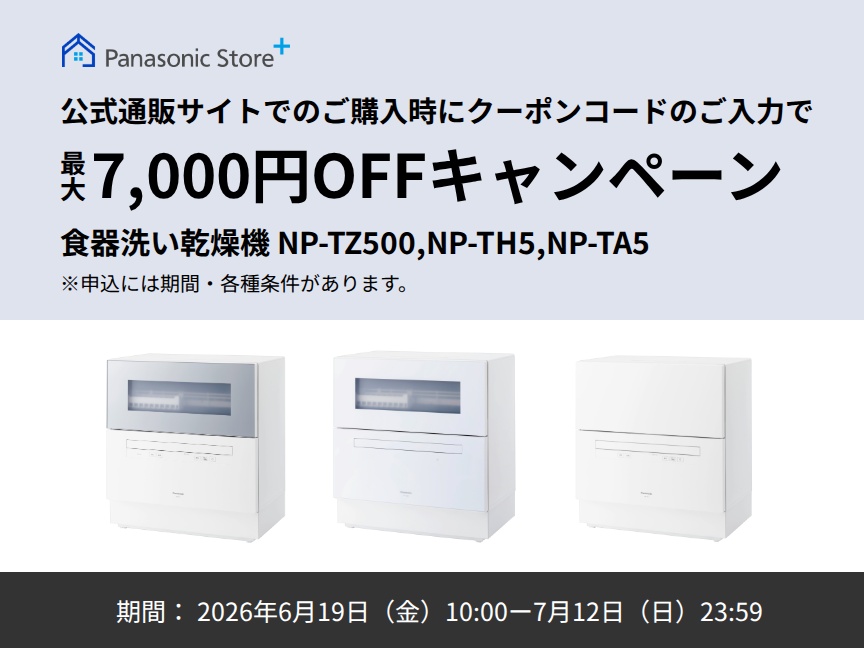 パナソニック公式通販でのご購入時にクーポンコードのご入力で最大7,000円OFFキャンペーン。対象商品：食器洗い乾燥機 NP-TZ500,NP-TH5,NP-TA5 期間：2026年6月19日（金）10:00 –7月12日（日）23:59まで。