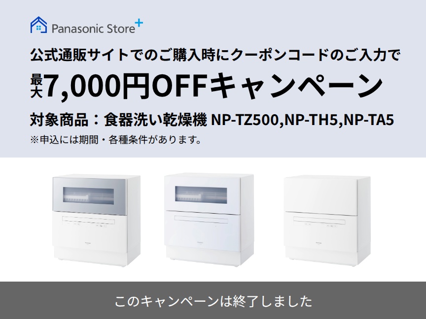 【このキャンペーンは終了しました】パナソニック公式通販でのご購入時にクーポンコードのご入力で最大7,000円OFFキャンペーン。対象商品：食器洗い乾燥機 NP-TZ500,NP-TH5,NP-TA5 期間：2026年6月19日（金）10:00 –7月12日（日）23:59まで。