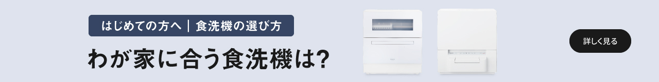 はじめての方へ｜食洗機の選び方　わが家に合う食洗機は？　詳しく見る