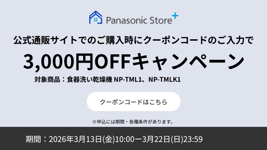 パナソニック公式通販でのご購入時にクーポンコードのご入力で3,000円OFFキャンペーン。対象商品：食器洗い乾燥機 NP-TML1, NP-TMLK1 期間：2026年3月13日（金）10:00 –3月22日（日）23:59まで。