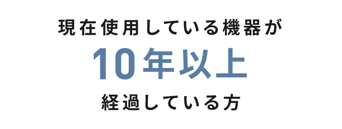 現在使用している機器が10年以上経過している方