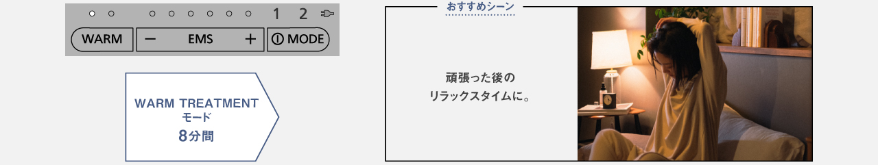 WARM TREAMENTモード（8分間）のおすすめシーン：頑張った後のリラックスタイムに。