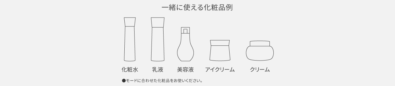 一緒に使える化粧品例：化粧水、乳液、美容液、アイクリーム、クリーム　●モードに合わせた化粧品をお使いください。