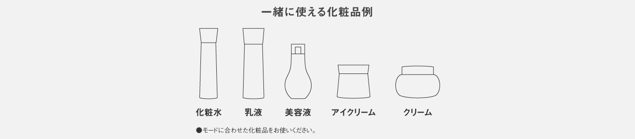 一緒に使える化粧品例：化粧水、乳液、美容液、アイクリーム、クリーム　●モードに合わせた化粧品をお使いください。