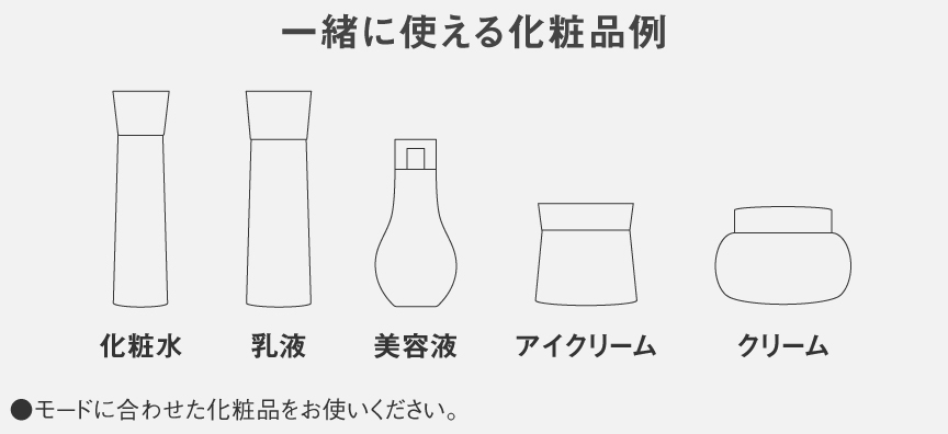 一緒に使える化粧品例：化粧水、乳液、美容液、アイクリーム、クリーム　●モードに合わせた化粧品をお使いください。
