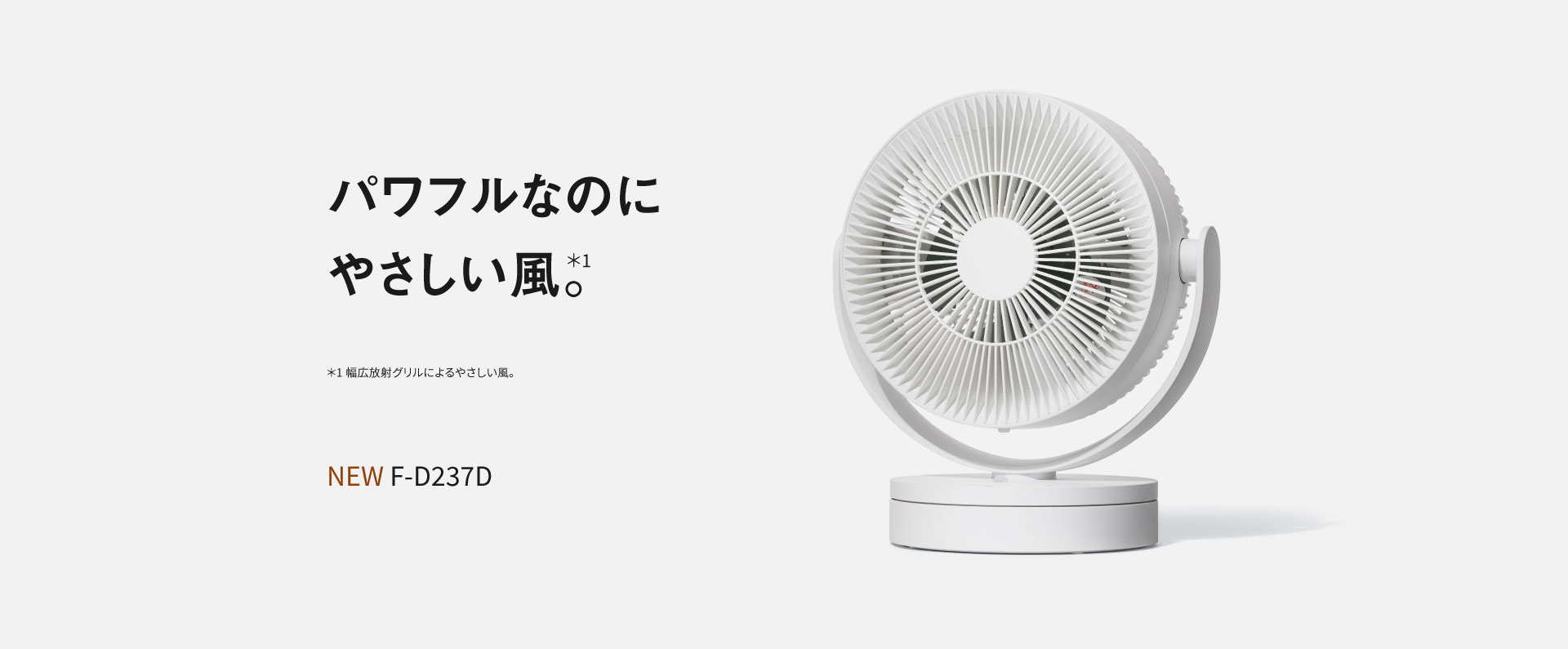 パワフルなのにやさしい風＊。｜＊幅広放射グリルによるやさしい風。NEW サーキュレーター F-D237D