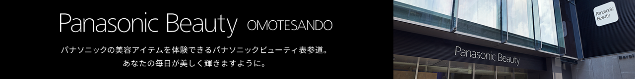 Panasonic Beauty OMOTESANDO パナソニックの美容アイテムを体験できるパナソニックビューティ表参道。あなたの毎日が、美しく輝きますように。​