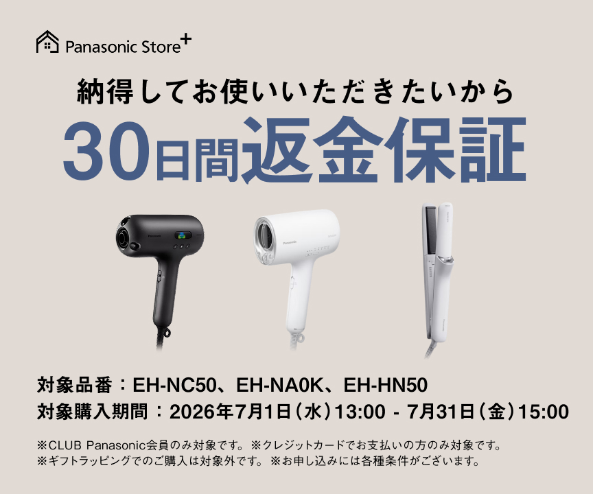 納得してお使いいただきたいから 30日間返金保証 対象品番：EH-NC50、EH-NA0K、EH-HN50 対象購入期間：2026年7月1日（水）13：00－7月31日（金）15：00 ※CLUB Panasonic会員のみ対象です。 ※クレジットカードでお支払いの方のみ対象です。 ※ギフトラッピングでのご購入は対象外です。 ※お申し込みには各種条件がございます。