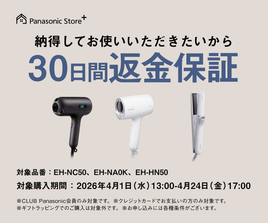 納得してお使いいただきたいから30日間返金保証 対象品番： EH-NC50、EH-NA0K、EH-HN50 対象購入期間：2026年4月1日（水）13：00-4月24日（金）17：00 ※CLUB Panasonic会員のみ対象です。※クレジットカードでお支払いの方のみ対象です。 ※ギフトラッピングでのご購入は対象外です。※お申し込みには各種条件がございます。