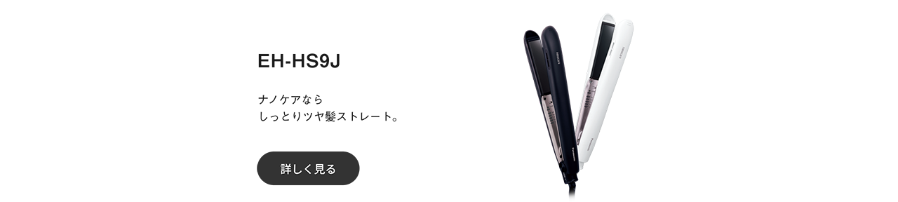 EH-HS9J：ナノケアならしっとりツヤ髪ストレート。