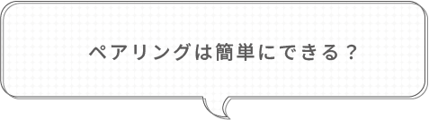 ペアリングは簡単にできる？