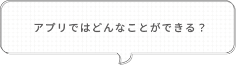アプリではどんなことができる？