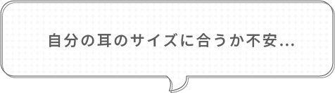 自分の耳のサイズに合うか不安・・・