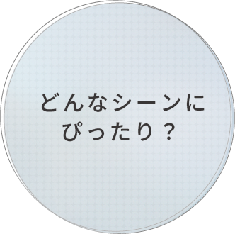 どんなシーンにぴったり？
