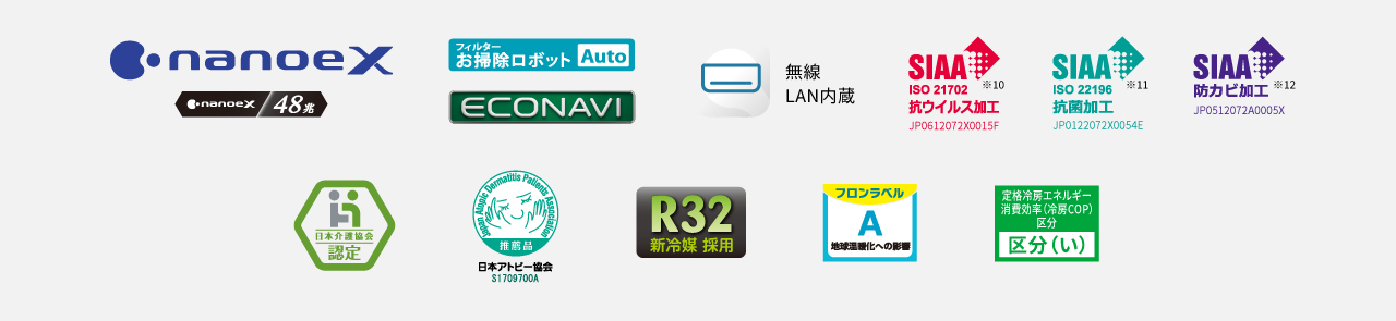 ナノイーX（48兆）、エオリアアプリ（無線LAN内蔵）、SIAA抗ウイルス加工※10※11、SIAA抗菌加工※11、SIAA防カビ加工※12、日本介護協会認定、日本アトピー協会推奨品、R32新冷媒採用、ZEH対応 区分い、フロンラベルA