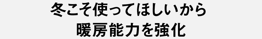 冬こそ使ってほしいから  暖房能力を強化