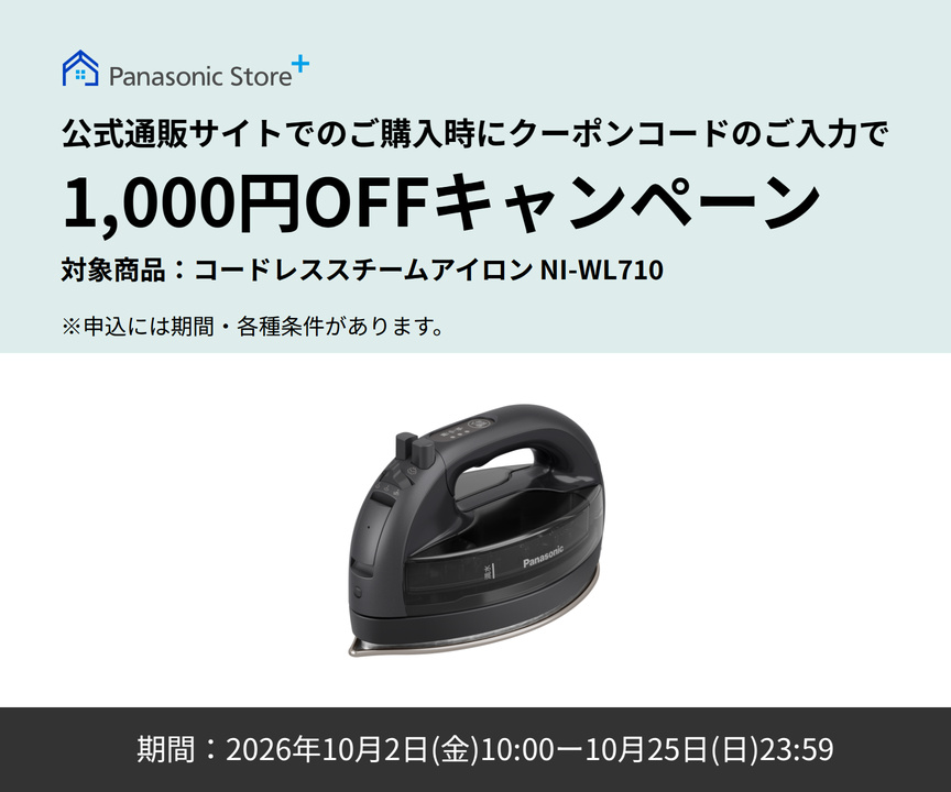 Panasonic Store+ 公式通販サイトでのご購入時にクーポンコードのご入力で 1,000円0FF キャンペーン 対象商品：コードレススチームアイロン NI-WL710 期間：2026年10月2日（金）10:00-10月25日（日）23:59 ※申込には期間・各種条件があります。