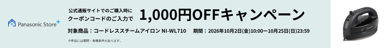 Panasonic Store+ 公式通販サイトでのご購入時にクーポンコードのご入力で 1,000円OFFキャンペーン 対象商品：コードレススチームアイロン NI-WL710 期間：2026年10月2日（金）10:00－10月25日（日）23:59 ※申込には期間・各種条件があります。