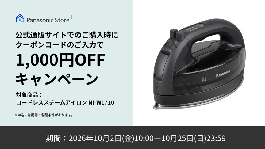 Panasonic Store+ 公式通販サイトでのご購入時にクーポンコードのご入力で 1,000円OFFキャンペーン 対象商品：コードレススチームアイロン NI-WL710 期間：2026年10月2日（金）10:00－10月25日（日）23:59 ※申込には期間・各種条件があります。