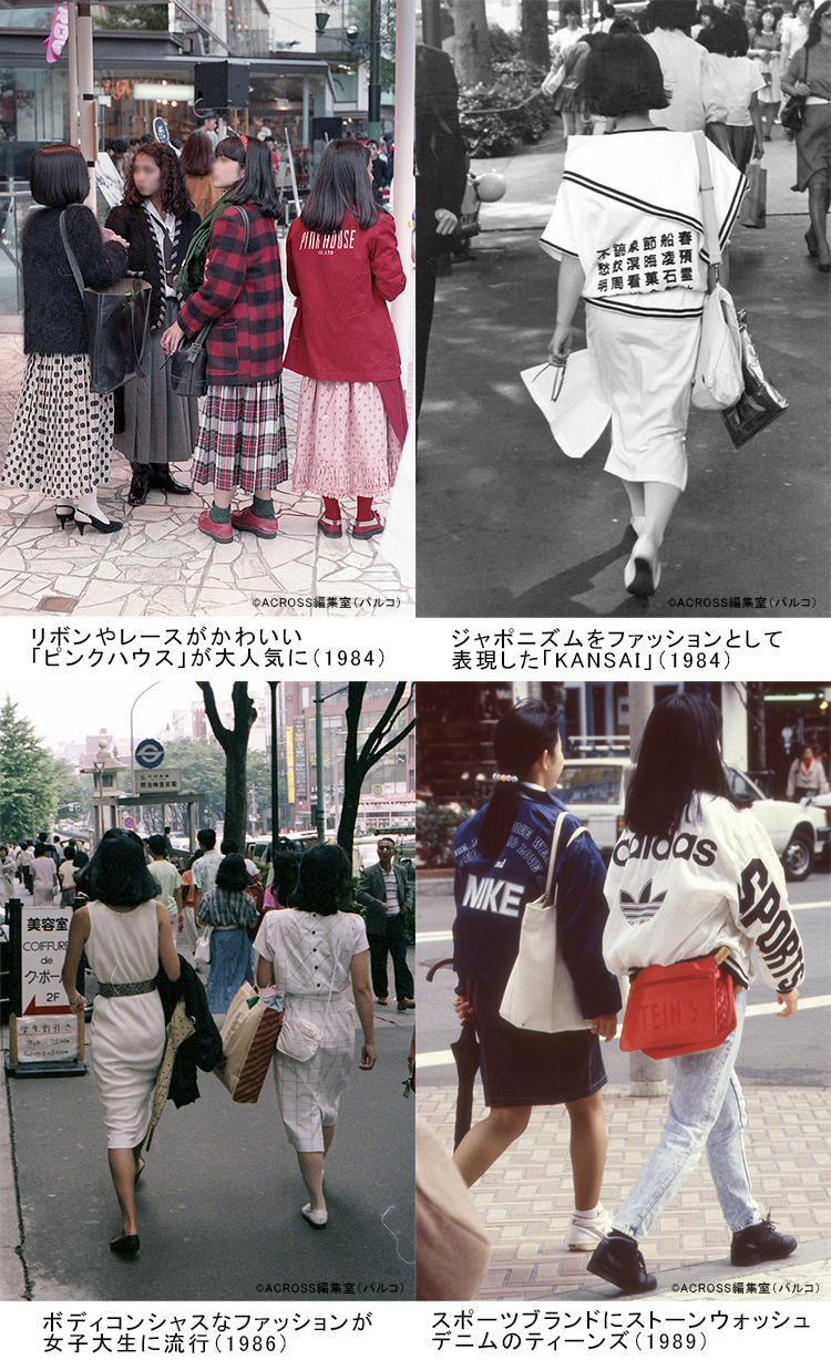 ジャポニズムをファッションとして表現した「KANSAI」（1984）、リボンやレースがかわいい「ピンクハウス」が大人気に（1984）、ボディコンシャスなファッションが女子大生に流行（1986）、スポーツブランドにストーンウォッシュデニムのティーンズ（1989）
