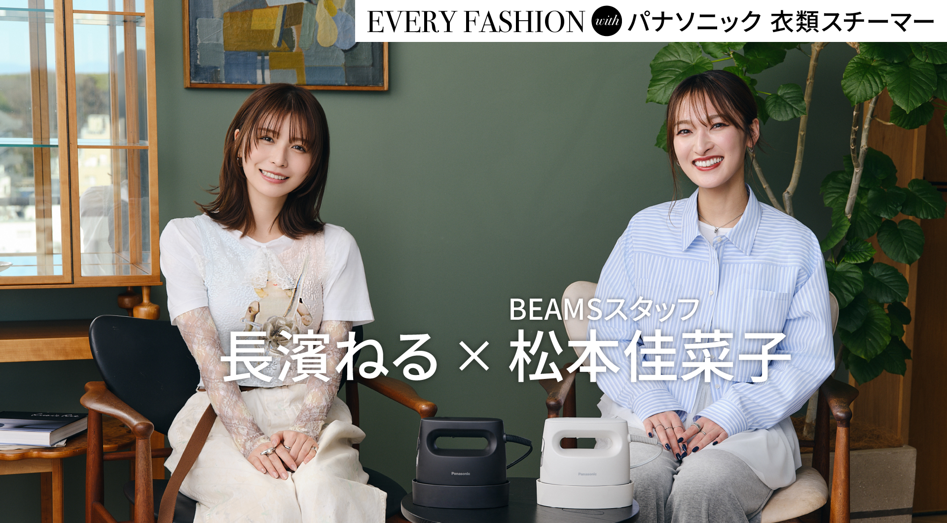 EVERYDAY FASHION with パナソニック 衣類スチーマー　長濱ねる×BEAMSスタッフ松本佳菜子