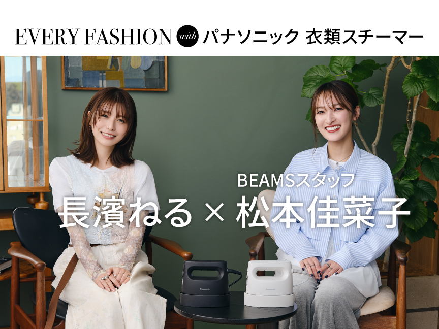 EVERYDAY FASHION with パナソニック 衣類スチーマー　長濱ねる×BEAMSスタッフ松本佳菜子