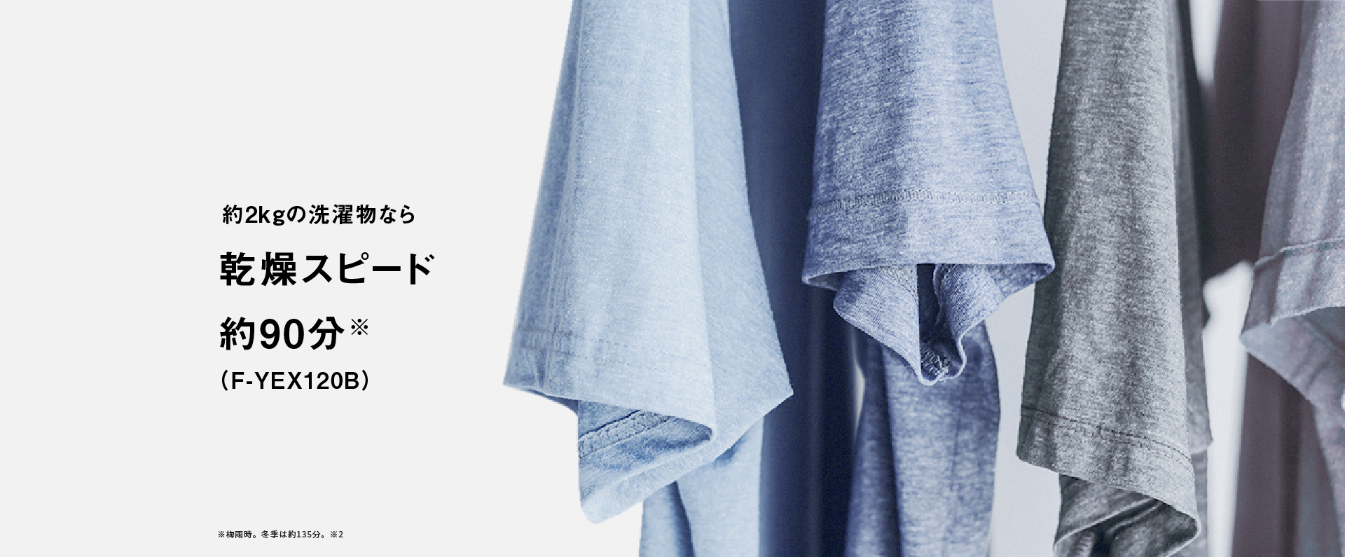 約2kgの洗濯物なら、乾燥スピード 約90分。※梅雨時。冬季は約135分。