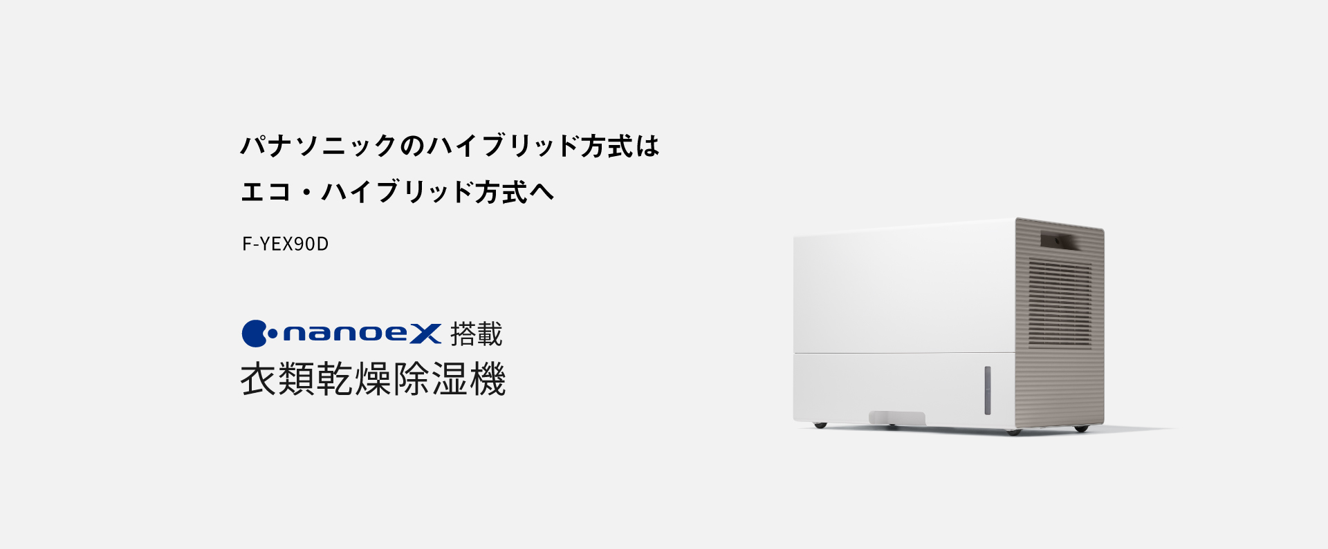 衣類乾燥除湿機のメインビジュアルです。パナソニックのハイブリッド方式は、エコ・ハイブリッド方式へ。F-YEX90Dのページにリンクします。