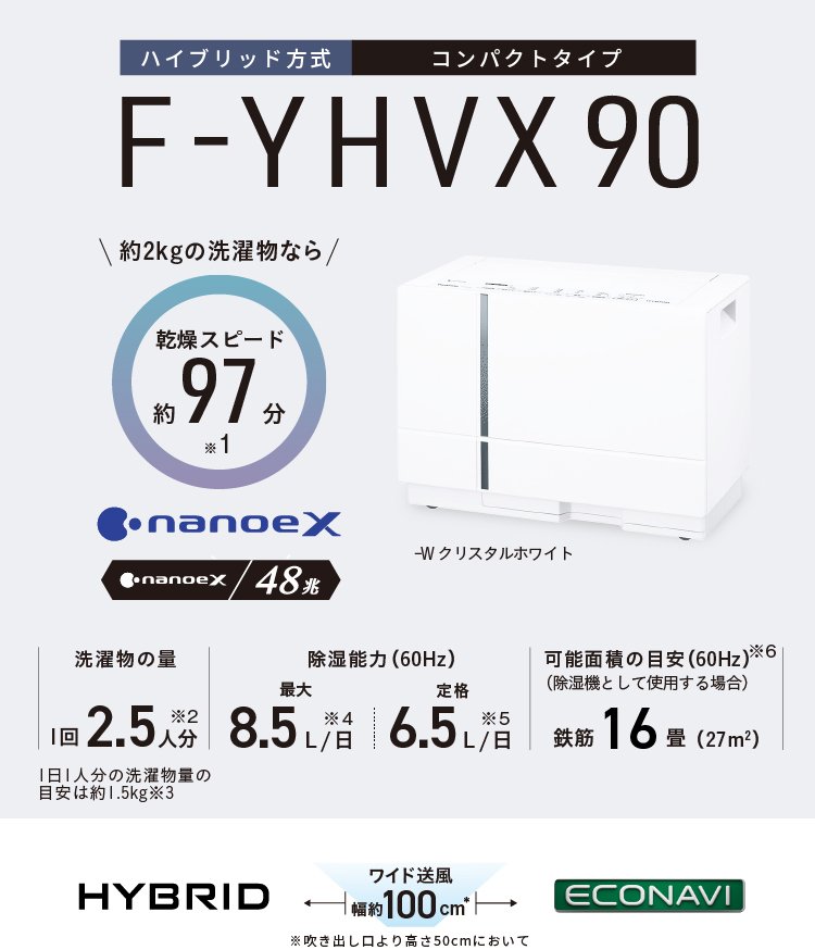 F-YHVX90のメインビジュアルです。約2kgの洗濯物なら乾燥スピード約97分※1、ナノイーX48兆、洗濯物の量1回2.5人分※2、1日1人分の洗濯物量の目安は約1.5kg※3、除湿能力（60Hz）最大 8.5L/日（60Hz）※4、定格除湿能力 6.5L/日（60Hz）※5、、可能面積の目安※6 16畳（27㎡）、本体色-W クリスタルホワイト