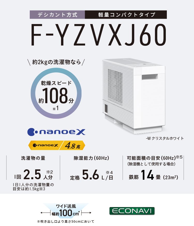 F-YZVXJ60のメインビジュアルです。約2kgの洗濯物なら乾燥スピード約108分※1、ナノイー、洗濯物の量1回2.5人分※2、1日1人分の洗濯物量の目安は約1.5kg※3、除湿能力（60Hz）定格除湿能力 5.6L/日（60Hz）※5、可能面積の目安※6 14畳（23㎡）、本体色-H ストーングレー -C パールベージュ
