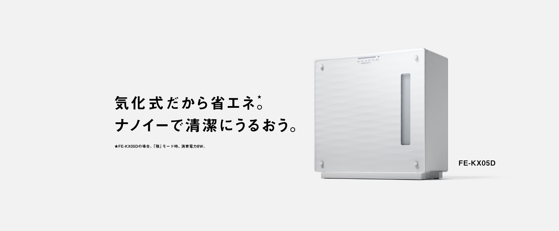 気化式だから省エネ。ナノイーで清潔にうるおう。 FE-KX05Dの画像です。クリックするとFE-KX05Dのページにリンクします。