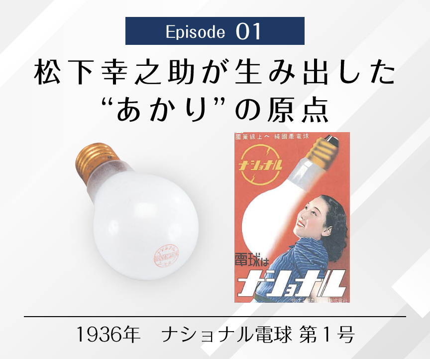 Episode 01　松下幸之助が生み出した“あかり”の原点　1936年 ナショナル電球 第1号