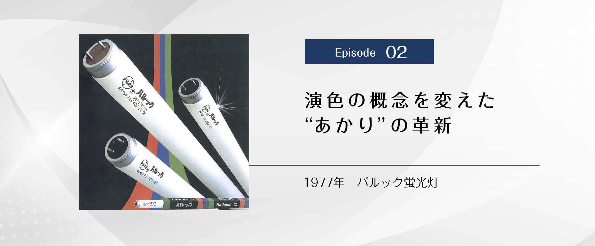 Episode 02　演色の概念を変えた“あかり”の革新　1977年 パルック蛍光灯