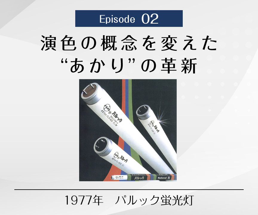 Episode 02　演色の概念を変えた“あかり”の革新　1977年 パルック蛍光灯