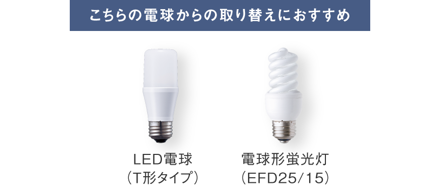 LED電球（T形タイプ）、電球形蛍光灯（EFD25/15）からの取り替えにおすすめ