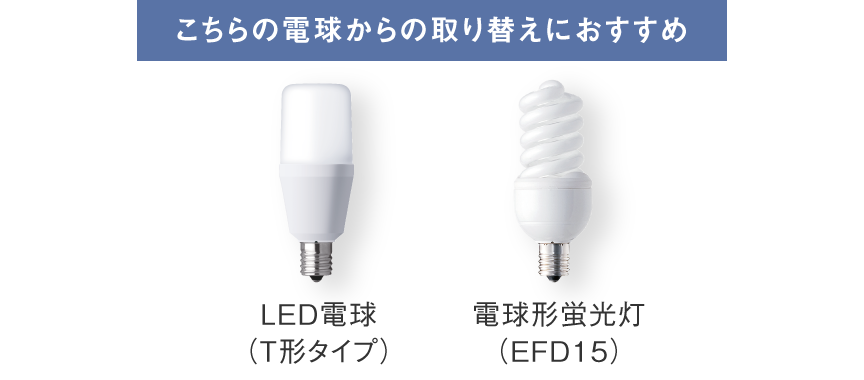LED電球（T形タイプ）、電球形蛍光灯（EFD15）からの取り替えにおすすめ