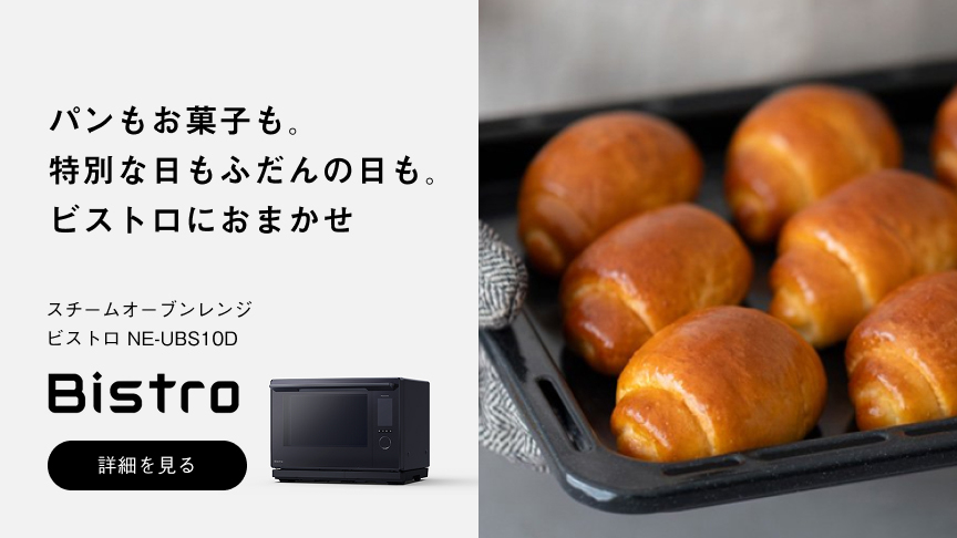 ンもお菓子も。 特別な日もふだんの日も。 ビストロにおまかせ スチームオーブンレンジ ビストロ NE-UBS10D Bistro 詳細を見る