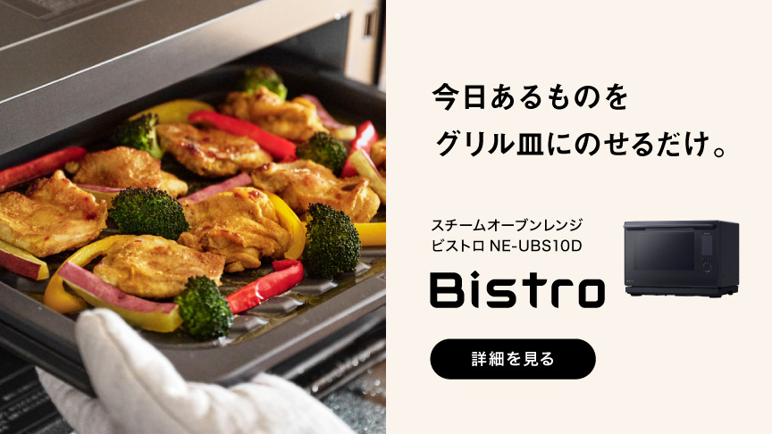 今日あるものを グリル皿にのせるだけ。 スチームオーブンレンジ ビストロ NE-UBS10D Bistro 詳細を見る