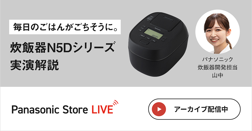 毎日のごはんがごちそうに。 炊飯器N5Dシリーズ実演解説 パナソニック 炊飯器開発担当 山中 Panasonic Store LIVE アーカイブ配信中