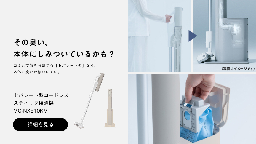 面倒なフィルター掃除と臭いをダブルで対策 「フィルターレス」構造 × 「ナノイーX」搭載 セパレート型コードレススティック掃除機 MC-NX810KM 詳細を見る