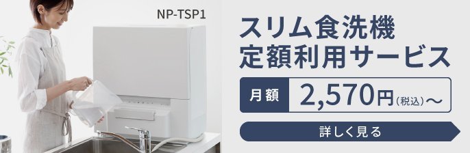 NP-TSP1　スリム食洗器定額利用サービス　月額2,570円（税込）～　詳しく見る
