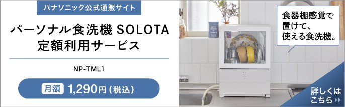写真：食器棚感覚で置けて、使える食洗機。パナソニック公式通販サイト。パーソナル食洗器SOLOTA定額利用サービス。月額1290円(税込)NP-TML1。詳しくはこちら