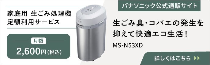 家庭用生ごみ処理機 定額利用サービス 月額2,600円(税込) 生ごみ臭・コバエの発生を抑えて快適エコ生活! MS-N53XD パナソニック公式通販サイト 詳しくはこちら
